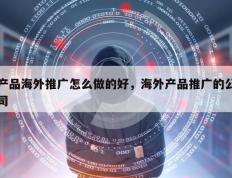 产品海外推广怎么做的好，海外产品推广的公司