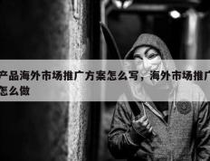 产品海外市场推广方案怎么写，海外市场推广怎么做