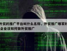 外贸的推广平台叫什么名称，外贸推广哪家好,企业该如何做外贸推广
