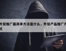 外贸推广最简单方法是什么，外贸产品推广方式