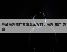 产品海外推广方案怎么写的，海外 推广 方案