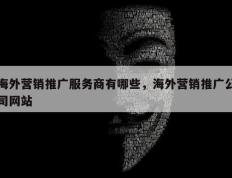海外营销推广服务商有哪些，海外营销推广公司网站