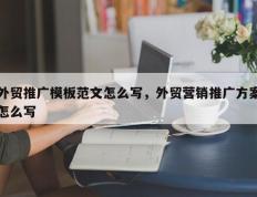 外贸推广模板范文怎么写，外贸营销推广方案怎么写