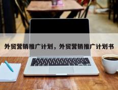 外贸营销推广计划，外贸营销推广计划书