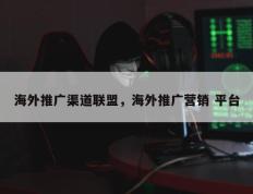 海外推广渠道联盟，海外推广营销 平台