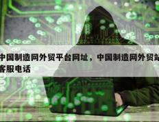 中国制造网外贸平台网址，中国制造网外贸站客服电话