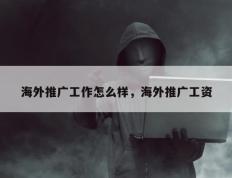 海外推广工作怎么样，海外推广工资