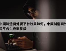 中国制造网外贸平台效果如何，中国制造网外贸平台供应商星级