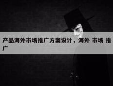 产品海外市场推广方案设计，海外 市场 推广