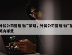 外贸公司营销推广策略，外贸公司营销推广策略有哪些