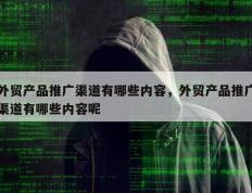 外贸产品推广渠道有哪些内容，外贸产品推广渠道有哪些内容呢