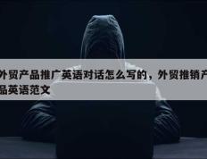 外贸产品推广英语对话怎么写的，外贸推销产品英语范文