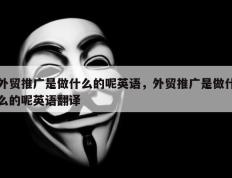 外贸推广是做什么的呢英语，外贸推广是做什么的呢英语翻译