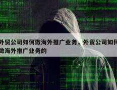 外贸公司如何做海外推广业务，外贸公司如何做海外推广业务的
