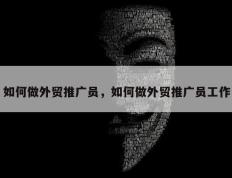 如何做外贸推广员，如何做外贸推广员工作