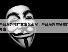 产品海外推广文案怎么写，产品海外市场推广方案