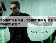 外贸推广平台排名，外贸推广哪家好,企业该如何做外贸推广