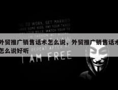 外贸推广销售话术怎么说，外贸推广销售话术怎么说好听