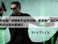 外贸推广有哪些平台可以做，外贸推广的几种方式以及效果排行
