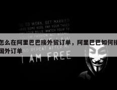 怎么在阿里巴巴接外贸订单，阿里巴巴如何接国外订单