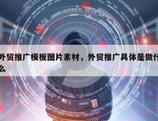 外贸推广模板图片素材，外贸推广具体是做什么