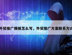 外贸推广模板怎么写，外贸推广方案联系方式