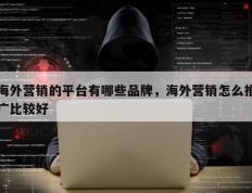 海外营销的平台有哪些品牌，海外营销怎么推广比较好
