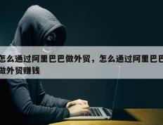 怎么通过阿里巴巴做外贸，怎么通过阿里巴巴做外贸赚钱