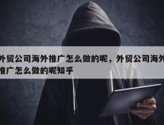 外贸公司海外推广怎么做的呢，外贸公司海外推广怎么做的呢知乎