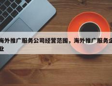 海外推广服务公司经营范围，海外推广服务企业