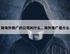 做海外推广的公司叫什么，海外推广是什么