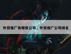 外贸推广有哪些公司，外贸推广公司排名