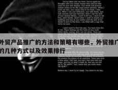 外贸产品推广的方法和策略有哪些，外贸推广的几种方式以及效果排行
