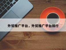 外贸推广平台，外贸推广平台排行