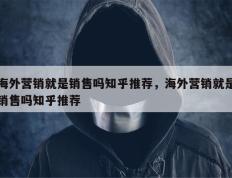 海外营销就是销售吗知乎推荐，海外营销就是销售吗知乎推荐