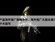 产品海外推广策略分析，海外推广方案从哪几个方面写