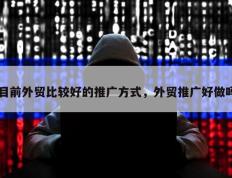目前外贸比较好的推广方式，外贸推广好做吗