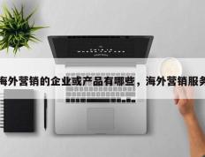 海外营销的企业或产品有哪些，海外营销服务