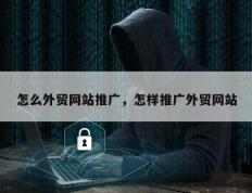 怎么外贸网站推广，怎样推广外贸网站