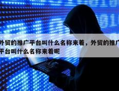 外贸的推广平台叫什么名称来着，外贸的推广平台叫什么名称来着呢