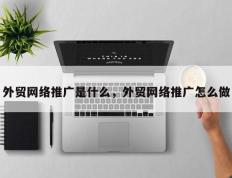 外贸网络推广是什么，外贸网络推广怎么做