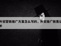 外贸营销推广方案怎么写的，外贸推广销售话术
