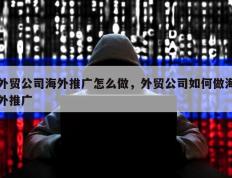 外贸公司海外推广怎么做，外贸公司如何做海外推广