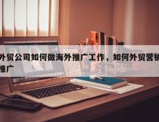 外贸公司如何做海外推广工作，如何外贸营销推广