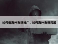 如何做海外市场推广，如何海外市场拓展