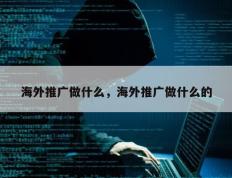 海外推广做什么，海外推广做什么的
