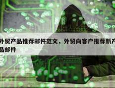 外贸产品推荐邮件范文，外贸向客户推荐新产品邮件