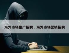 海外市场推广招聘，海外市场营销招聘