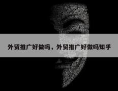 外贸推广好做吗，外贸推广好做吗知乎