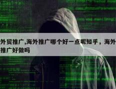 外贸推广,海外推广哪个好一点呢知乎，海外推广好做吗